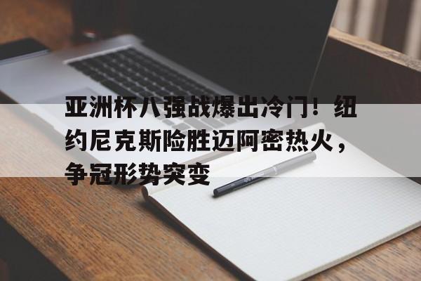  亚洲杯八强战爆出冷门！纽约尼克斯险胜迈阿密热火，争冠形势突变