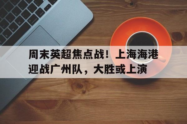 周末英超焦点战!上海海港迎战广州队,大胜或上演的简单介绍 周末英超焦点战!上海海港迎战广州队,大胜或上演的简单介绍
